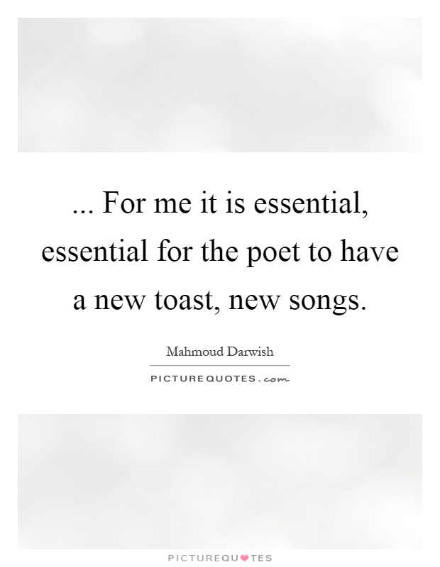 ... For me it is essential, essential for the poet to have a new toast, new songs Picture Quote #1