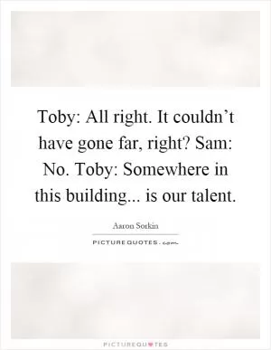 Toby: All right. It couldn’t have gone far, right? Sam: No. Toby: Somewhere in this building... is our talent Picture Quote #1