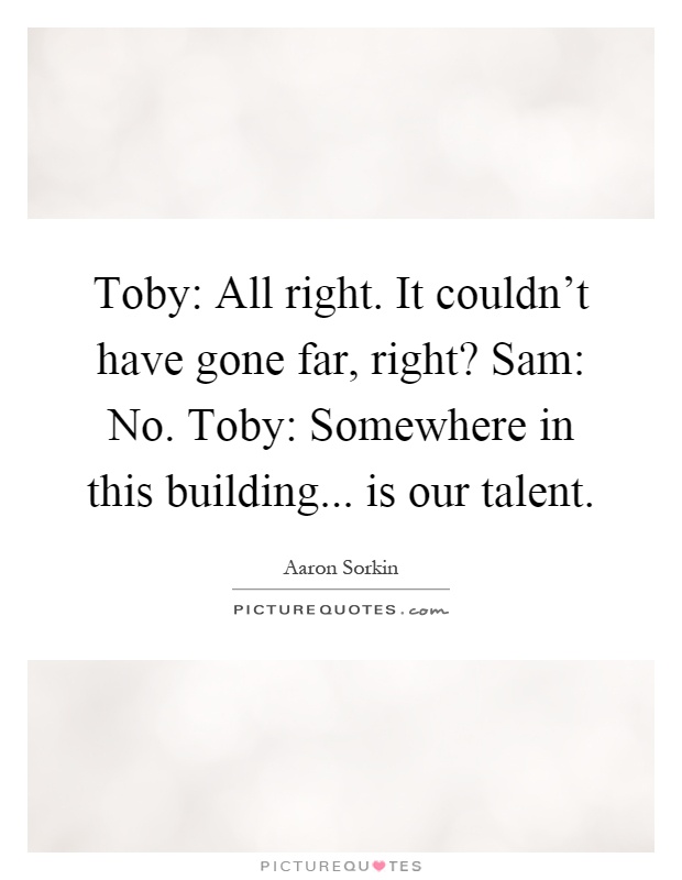 Toby: All right. It couldn't have gone far, right? Sam: No. Toby: Somewhere in this building... is our talent Picture Quote #1