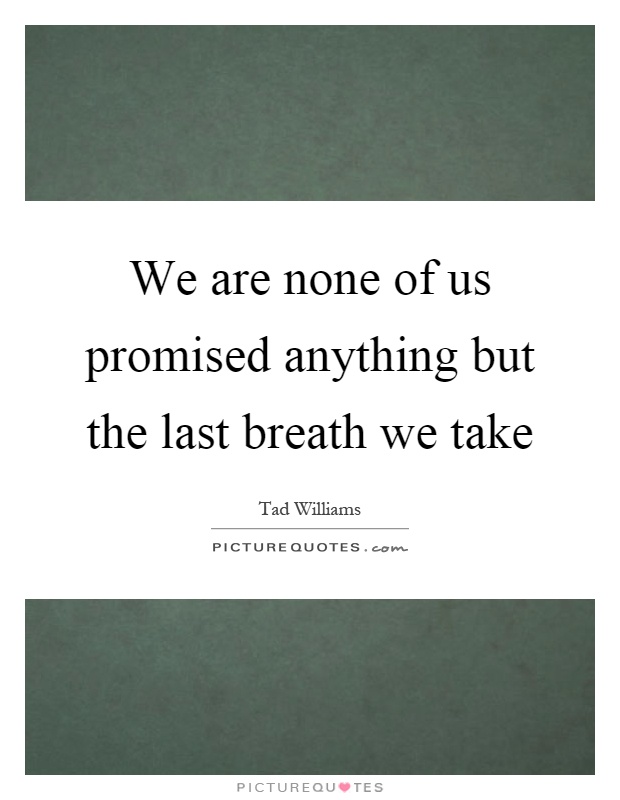 We are none of us promised anything but the last breath we take Picture Quote #1