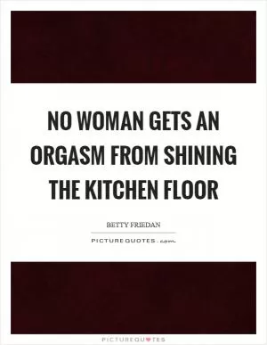 No woman gets an orgasm from shining the kitchen floor Picture Quote #1