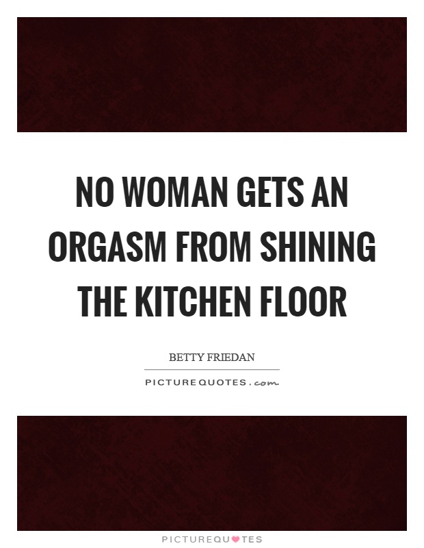 No woman gets an orgasm from shining the kitchen floor Picture Quote #1