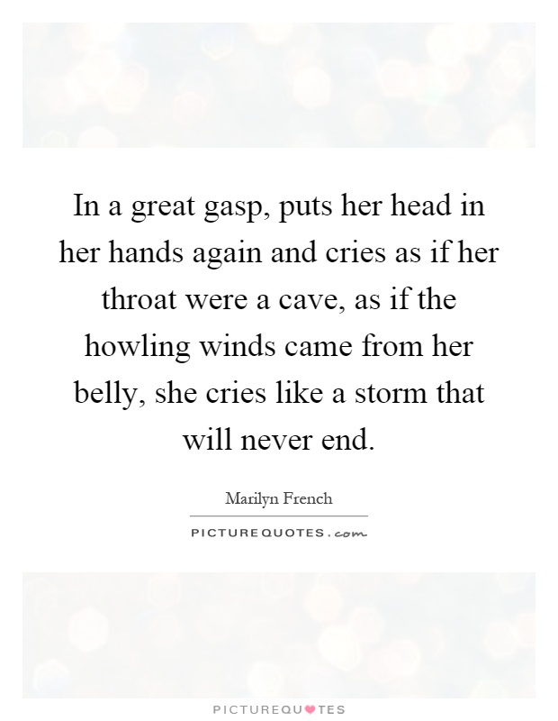 In a great gasp, puts her head in her hands again and cries as if her throat were a cave, as if the howling winds came from her belly, she cries like a storm that will never end Picture Quote #1