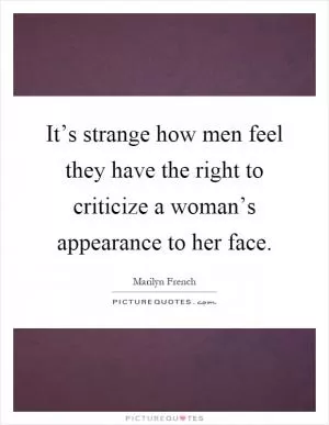 It’s strange how men feel they have the right to criticize a woman’s appearance to her face Picture Quote #1