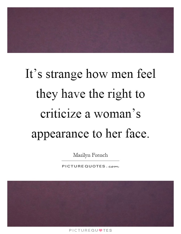 It's strange how men feel they have the right to criticize a woman's appearance to her face Picture Quote #1