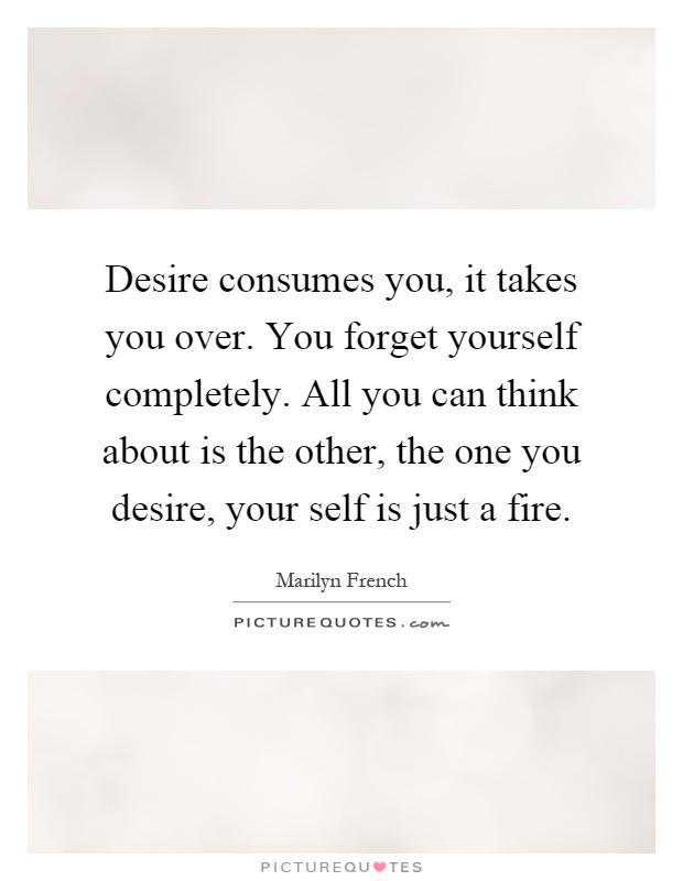 Desire consumes you, it takes you over. You forget yourself completely. All you can think about is the other, the one you desire, your self is just a fire Picture Quote #1