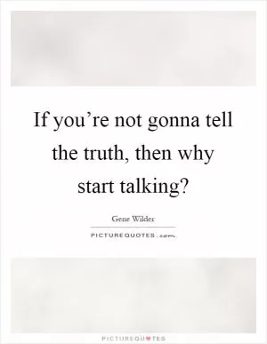 If you’re not gonna tell the truth, then why start talking? Picture Quote #1