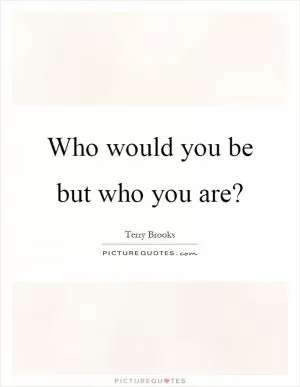 Who would you be but who you are? Picture Quote #1
