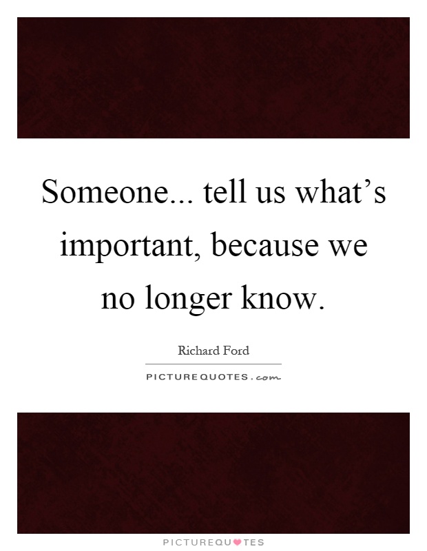 Someone... tell us what's important, because we no longer know Picture Quote #1