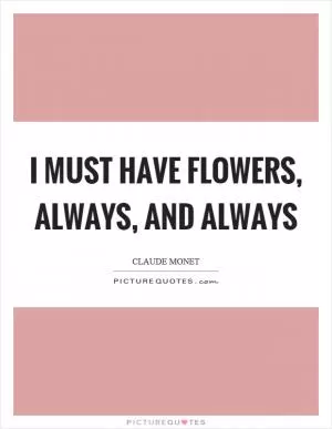 I must have flowers, always, and always Picture Quote #1