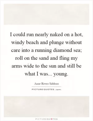 I could run nearly naked on a hot, windy beach and plunge without care into a running diamond sea; roll on the sand and fling my arms wide to the sun and still be what I was... young Picture Quote #1