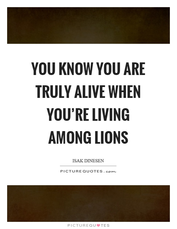 You know you are truly alive when you're living among lions Picture Quote #1