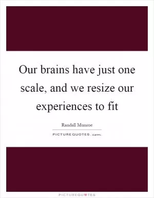 Our brains have just one scale, and we resize our experiences to fit Picture Quote #1
