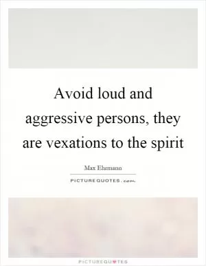 Avoid loud and aggressive persons, they are vexations to the spirit Picture Quote #1