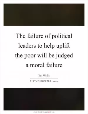 The failure of political leaders to help uplift the poor will be judged a moral failure Picture Quote #1