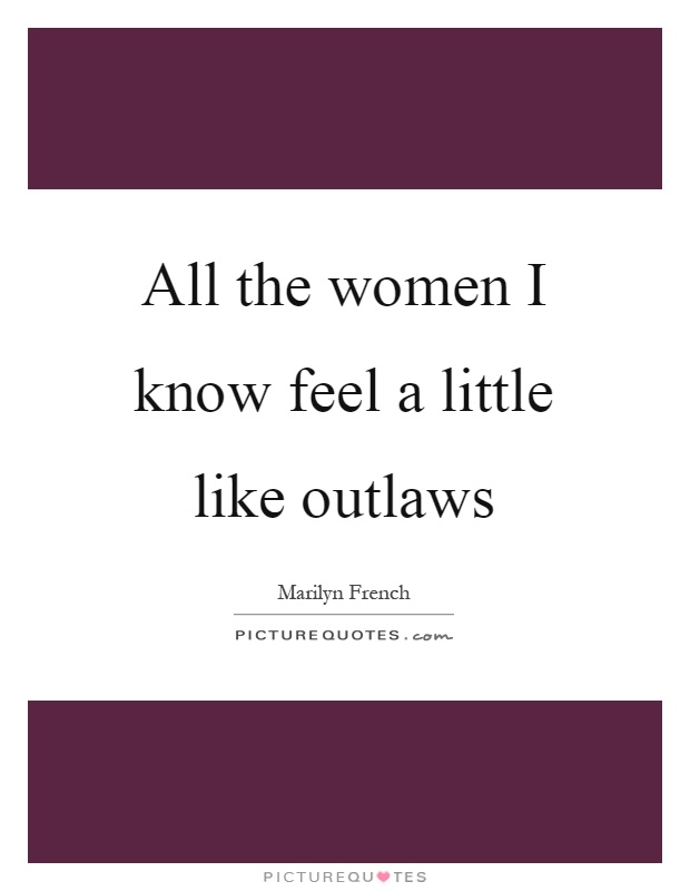 All the women I know feel a little like outlaws Picture Quote #1