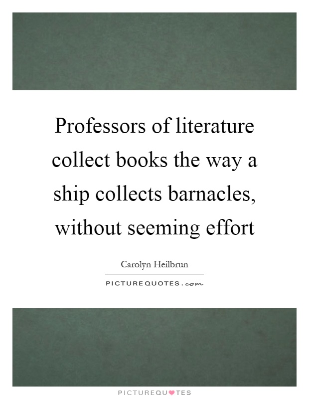 Professors of literature collect books the way a ship collects barnacles, without seeming effort Picture Quote #1