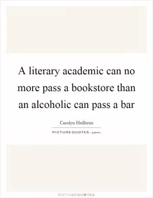 A literary academic can no more pass a bookstore than an alcoholic can pass a bar Picture Quote #1