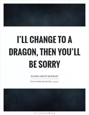 I’ll change to a dragon, then you’ll be sorry Picture Quote #1