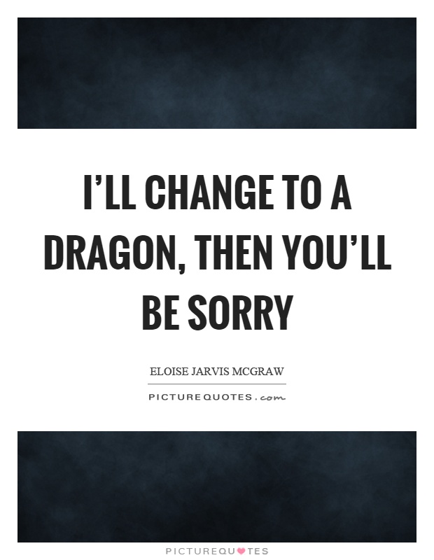 I'll change to a dragon, then you'll be sorry Picture Quote #1