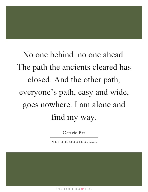 No one behind, no one ahead. The path the ancients cleared has closed. And the other path, everyone's path, easy and wide, goes nowhere. I am alone and find my way Picture Quote #1