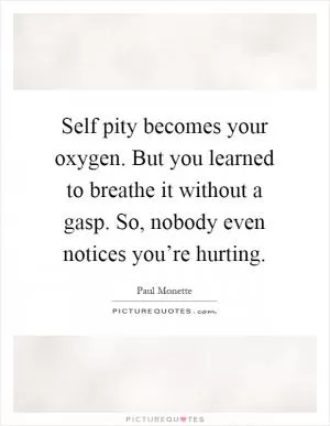 Self pity becomes your oxygen. But you learned to breathe it without a gasp. So, nobody even notices you’re hurting Picture Quote #1