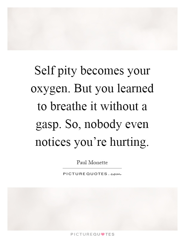 Self pity becomes your oxygen. But you learned to breathe it without a gasp. So, nobody even notices you're hurting Picture Quote #1