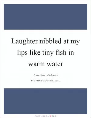 Laughter nibbled at my lips like tiny fish in warm water Picture Quote #1