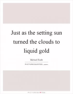 Just as the setting sun turned the clouds to liquid gold Picture Quote #1