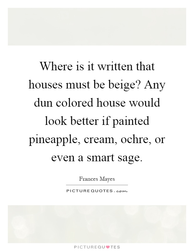 Where is it written that houses must be beige? Any dun colored house would look better if painted pineapple, cream, ochre, or even a smart sage Picture Quote #1