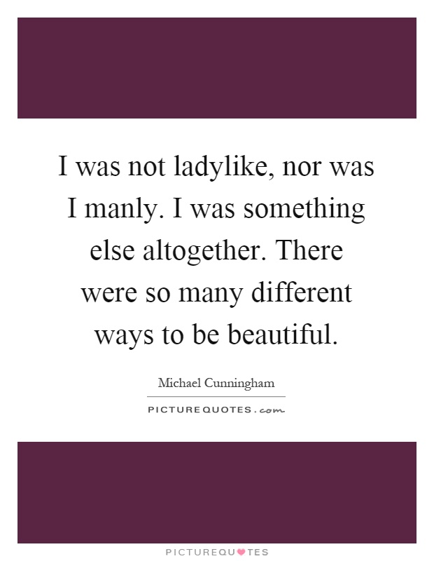 I was not ladylike, nor was I manly. I was something else altogether. There were so many different ways to be beautiful Picture Quote #1