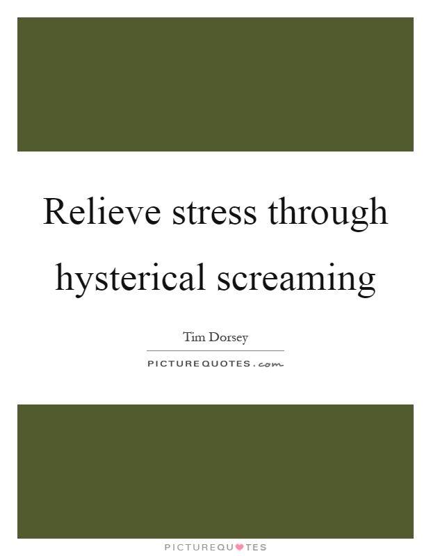 Relieve stress through hysterical screaming Picture Quote #1