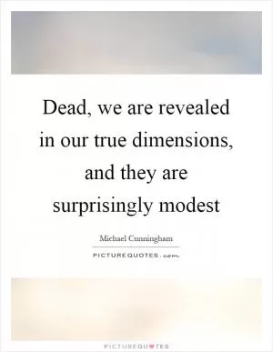 Dead, we are revealed in our true dimensions, and they are surprisingly modest Picture Quote #1