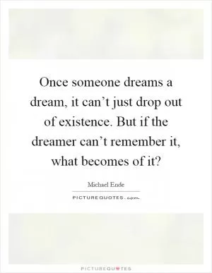 Once someone dreams a dream, it can’t just drop out of existence. But if the dreamer can’t remember it, what becomes of it? Picture Quote #1