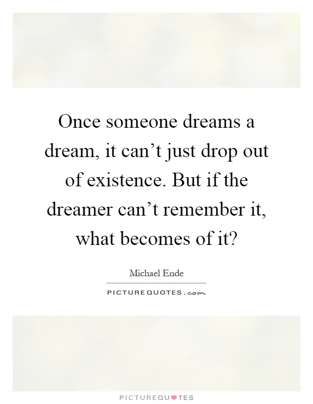 Once someone dreams a dream, it can't just drop out of existence. But if the dreamer can't remember it, what becomes of it? Picture Quote #1