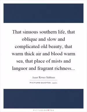 That sinuous southern life, that oblique and slow and complicated old beauty, that warm thick air and blood warm sea, that place of mists and languor and fragrant richness Picture Quote #1