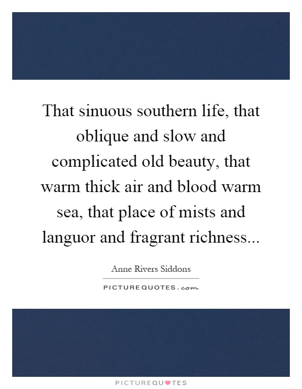 That sinuous southern life, that oblique and slow and complicated old beauty, that warm thick air and blood warm sea, that place of mists and languor and fragrant richness Picture Quote #1