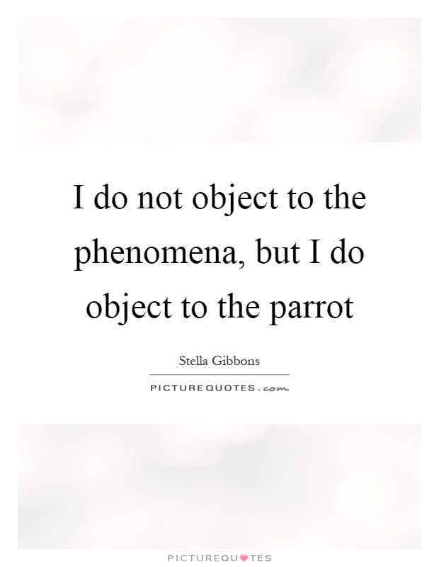 I do not object to the phenomena, but I do object to the parrot Picture Quote #1