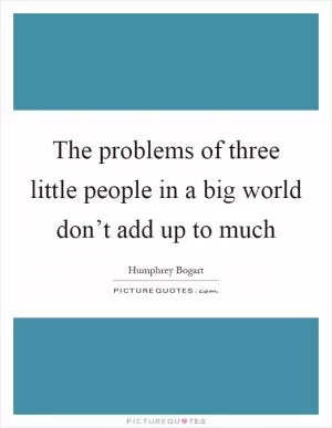 The problems of three little people in a big world don’t add up to much Picture Quote #1