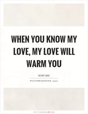 When you know my love, my love will warm you Picture Quote #1