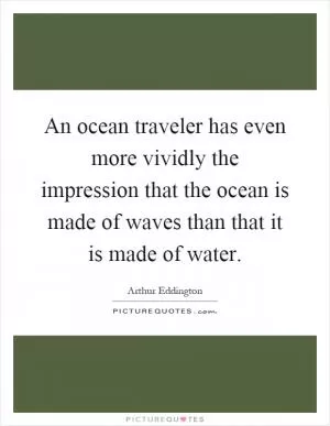 An ocean traveler has even more vividly the impression that the ocean is made of waves than that it is made of water Picture Quote #1