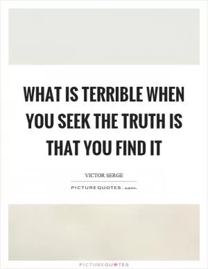 What is terrible when you seek the truth is that you find it Picture Quote #1