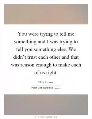 You were trying to tell me something and I was trying to tell you something else. We didn’t trust each other and that was reason enough to make each of us right Picture Quote #1