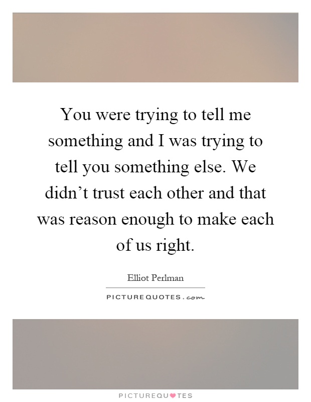 You were trying to tell me something and I was trying to tell you something else. We didn't trust each other and that was reason enough to make each of us right Picture Quote #1