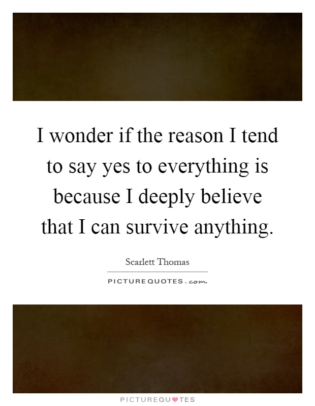 I wonder if the reason I tend to say yes to everything is because I deeply believe that I can survive anything Picture Quote #1