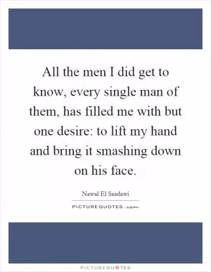All the men I did get to know, every single man of them, has filled me with but one desire: to lift my hand and bring it smashing down on his face Picture Quote #1
