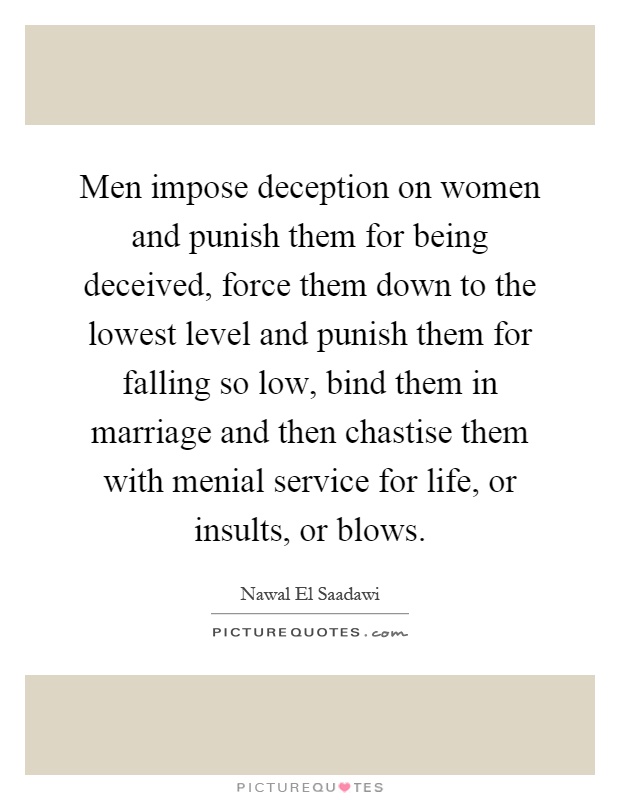 Men impose deception on women and punish them for being deceived, force them down to the lowest level and punish them for falling so low, bind them in marriage and then chastise them with menial service for life, or insults, or blows Picture Quote #1