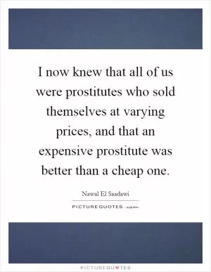 I now knew that all of us were prostitutes who sold themselves at varying prices, and that an expensive prostitute was better than a cheap one Picture Quote #1