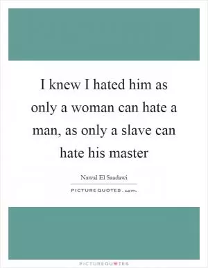 I knew I hated him as only a woman can hate a man, as only a slave can hate his master Picture Quote #1