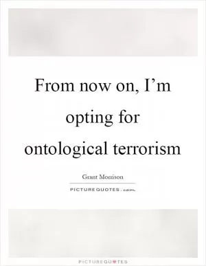 From now on, I’m opting for ontological terrorism Picture Quote #1